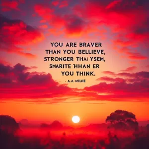 You are braver than you believe, stronger than you seem, and smarter than you think. - A.A. Milne