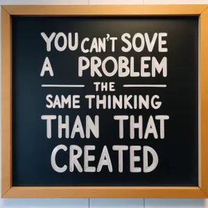 Einstein: You can’t solve a problem with the same thinking that created it.