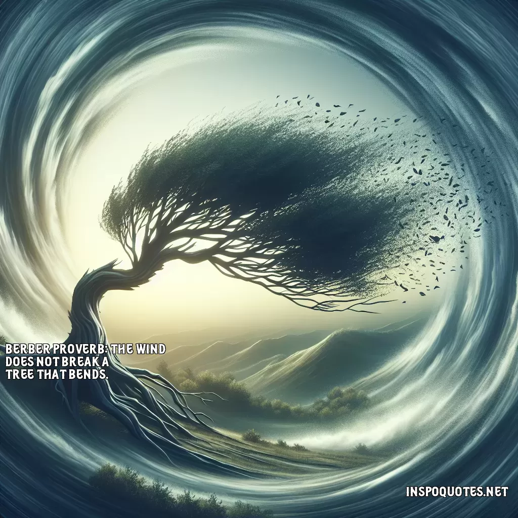 Berber Proverb: The wind does not break a tree that bends.